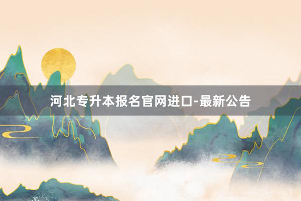 河北专升本报名官网进口-最新公告