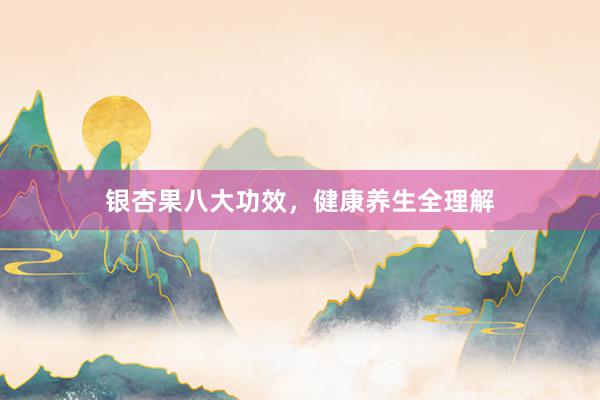 银杏果八大功效，健康养生全理解