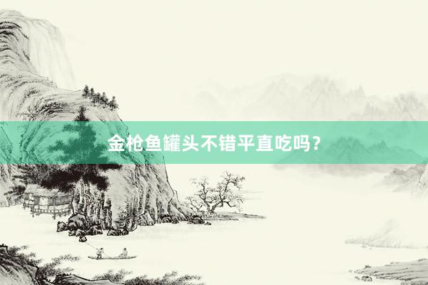 金枪鱼罐头不错平直吃吗？